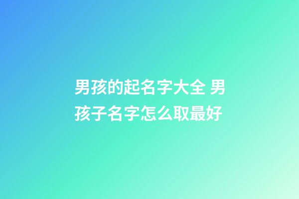 男孩的起名字大全 男孩子名字怎么取最好-第1張-公司起名-玄機派